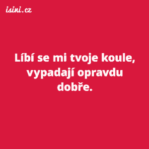 Líbí se mi tvoje koule, vypadají opravdu dobře